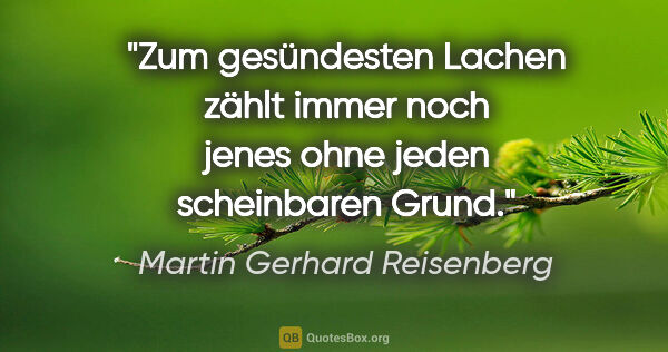 Martin Gerhard Reisenberg Zitat: "Zum gesündesten Lachen zählt immer noch jenes
ohne jeden..."