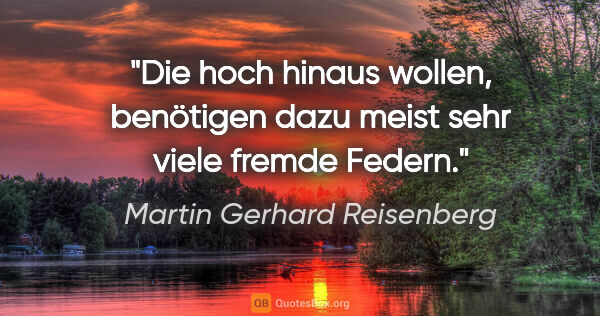 Martin Gerhard Reisenberg Zitat: "Die hoch hinaus wollen, benötigen dazu meist sehr viele fremde..."