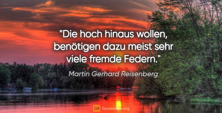 Martin Gerhard Reisenberg Zitat: "Die hoch hinaus wollen, benötigen dazu meist sehr viele fremde..."