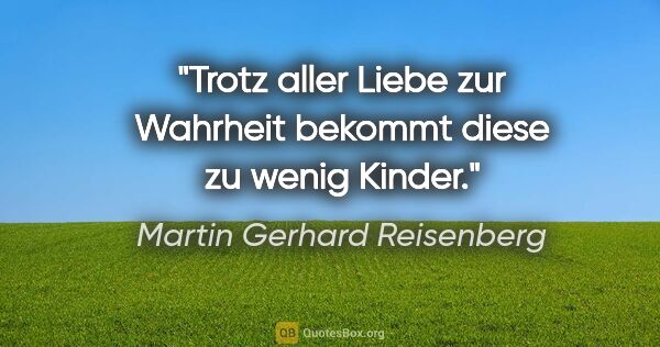 Martin Gerhard Reisenberg Zitat: "Trotz aller Liebe zur Wahrheit bekommt diese zu wenig Kinder."