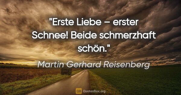 Martin Gerhard Reisenberg Zitat: "Erste Liebe – erster Schnee! Beide schmerzhaft schön."