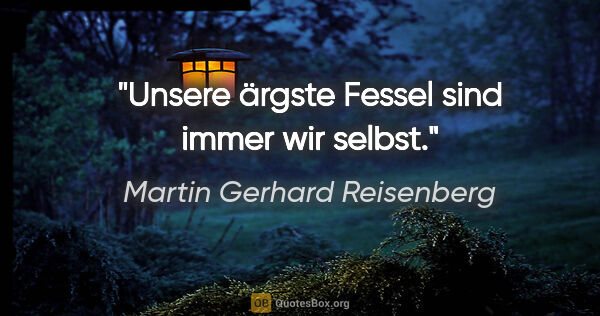 Martin Gerhard Reisenberg Zitat: "Unsere ärgste Fessel sind immer wir selbst."