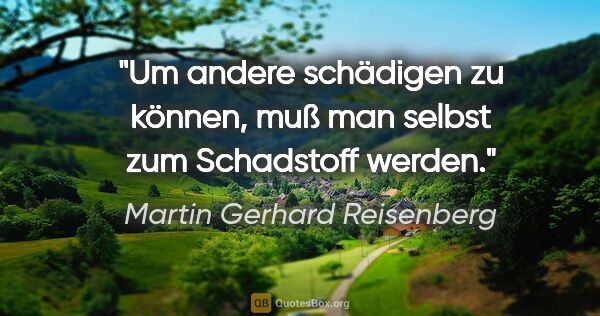 Martin Gerhard Reisenberg Zitat: "Um andere schädigen zu können, muß man selbst zum Schadstoff..."