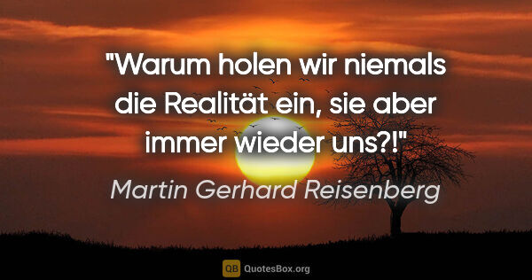 Martin Gerhard Reisenberg Zitat: "Warum holen wir niemals die Realität ein,
sie aber immer..."