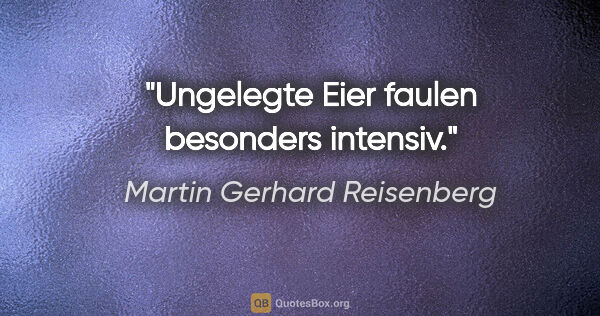 Martin Gerhard Reisenberg Zitat: "Ungelegte Eier faulen besonders intensiv."