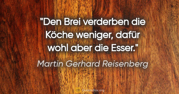 Martin Gerhard Reisenberg Zitat: "Den Brei verderben die Köche weniger,
dafür wohl aber die Esser."