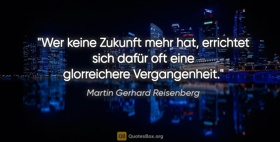Martin Gerhard Reisenberg Zitat: "Wer keine Zukunft mehr hat, errichtet sich dafür oft eine..."