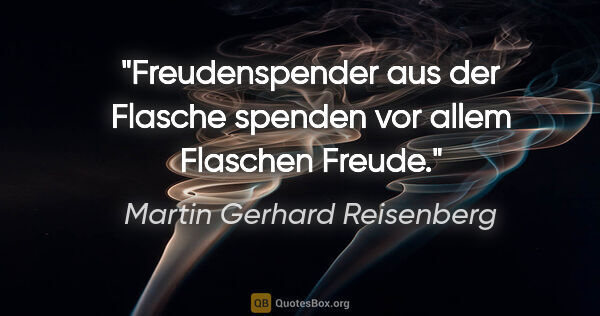 Martin Gerhard Reisenberg Zitat: "Freudenspender aus der Flasche spenden vor allem Flaschen Freude."