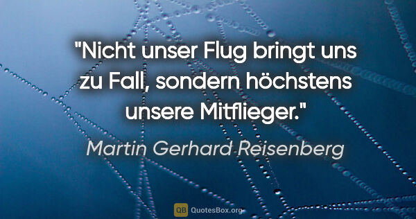 Martin Gerhard Reisenberg Zitat: "Nicht unser Flug bringt uns zu Fall, sondern höchstens unsere..."