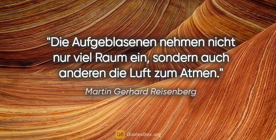 Martin Gerhard Reisenberg Zitat: "Die Aufgeblasenen nehmen nicht nur viel Raum ein,
sondern auch..."