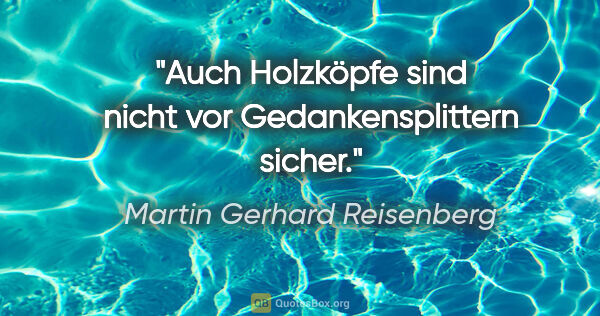 Martin Gerhard Reisenberg Zitat: "Auch Holzköpfe sind nicht vor Gedankensplittern sicher."