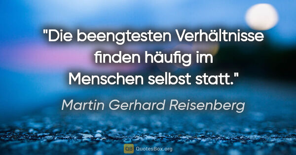 Martin Gerhard Reisenberg Zitat: "Die beengtesten Verhältnisse finden häufig im Menschen selbst..."