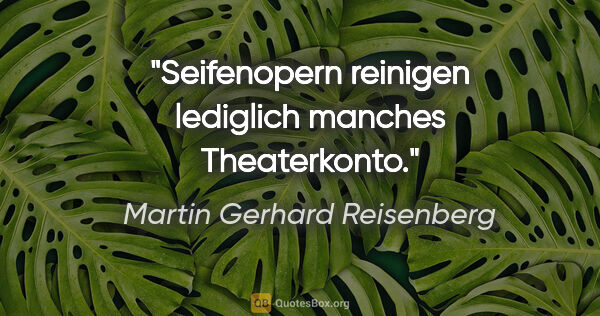 Martin Gerhard Reisenberg Zitat: "Seifenopern reinigen lediglich manches Theaterkonto."