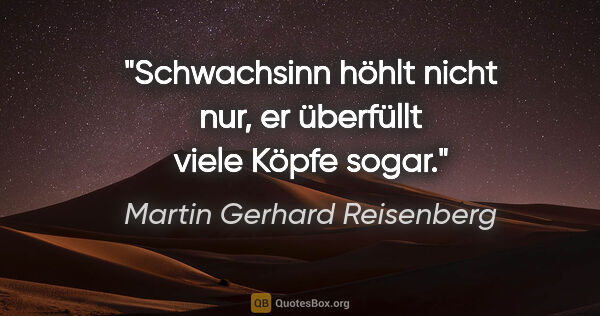 Martin Gerhard Reisenberg Zitat: "Schwachsinn höhlt nicht nur, er überfüllt viele Köpfe sogar."