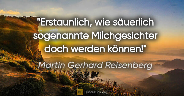 Martin Gerhard Reisenberg Zitat: "Erstaunlich, wie säuerlich sogenannte Milchgesichter doch..."