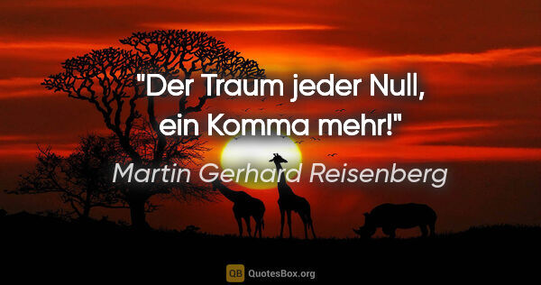 Martin Gerhard Reisenberg Zitat: "Der Traum jeder Null, ein Komma mehr!"