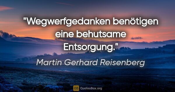 Martin Gerhard Reisenberg Zitat: "Wegwerfgedanken benötigen eine behutsame Entsorgung."