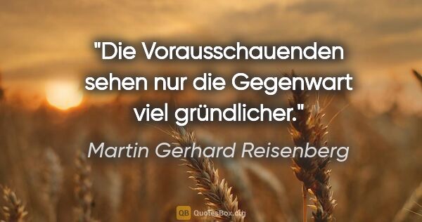 Martin Gerhard Reisenberg Zitat: "Die Vorausschauenden sehen nur die Gegenwart viel gründlicher."