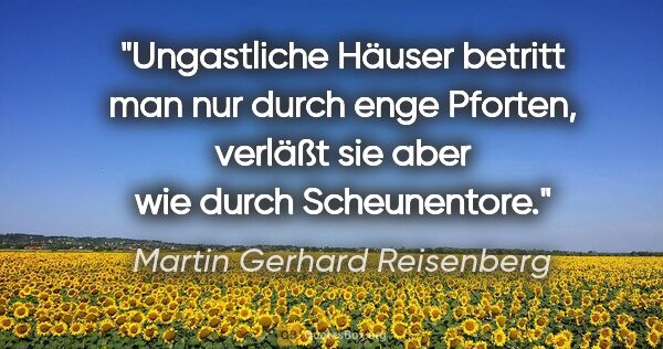 Martin Gerhard Reisenberg Zitat: "Ungastliche Häuser betritt man nur durch enge Pforten,
verläßt..."