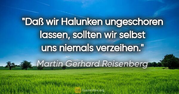 Martin Gerhard Reisenberg Zitat: "Daß wir Halunken ungeschoren lassen,
sollten wir selbst uns..."