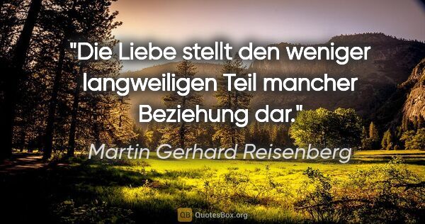 Martin Gerhard Reisenberg Zitat: "Die Liebe stellt den weniger langweiligen Teil mancher..."