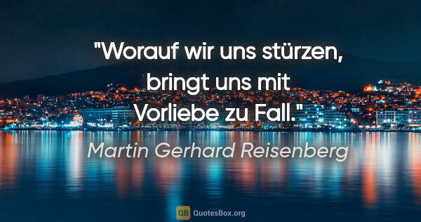 Martin Gerhard Reisenberg Zitat: "Worauf wir uns stürzen, bringt uns mit Vorliebe zu Fall."