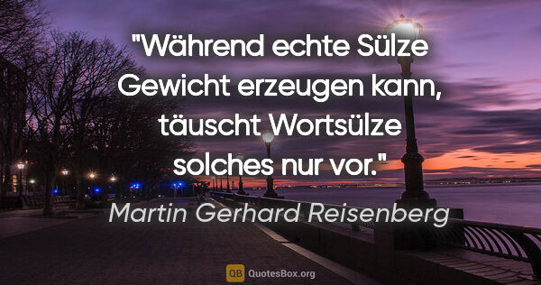 Martin Gerhard Reisenberg Zitat: "Während echte Sülze Gewicht erzeugen kann,
täuscht Wortsülze..."