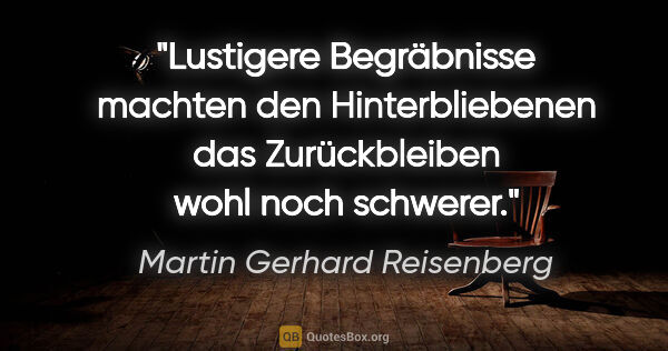 Martin Gerhard Reisenberg Zitat: "Lustigere Begräbnisse machten den Hinterbliebenen
das..."