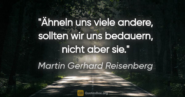 Martin Gerhard Reisenberg Zitat: "Ähneln uns viele andere, sollten wir uns bedauern,
nicht aber..."