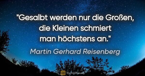 Martin Gerhard Reisenberg Zitat: "Gesalbt werden nur die Großen, die Kleinen schmiert man..."