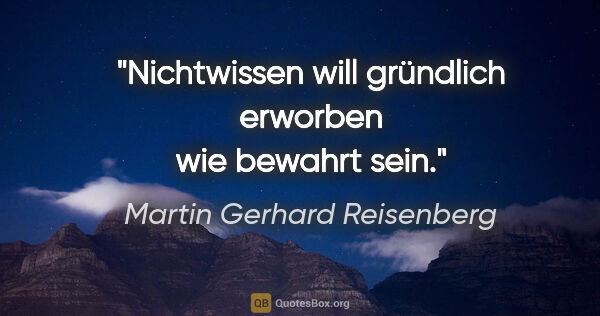Martin Gerhard Reisenberg Zitat: "Nichtwissen will gründlich erworben wie bewahrt sein."