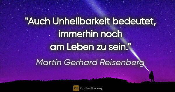 Martin Gerhard Reisenberg Zitat: "Auch Unheilbarkeit bedeutet, immerhin noch am Leben zu sein."