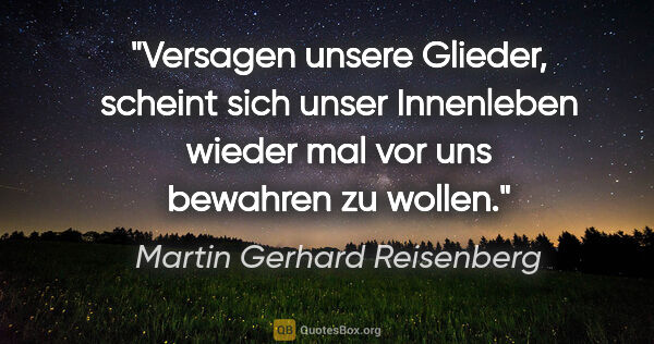 Martin Gerhard Reisenberg Zitat: "Versagen unsere Glieder, scheint sich unser Innenleben
wieder..."