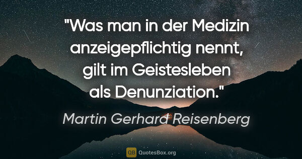Martin Gerhard Reisenberg Zitat: "Was man in der Medizin anzeigepflichtig nennt,
gilt im..."