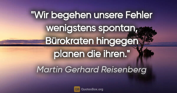 Martin Gerhard Reisenberg Zitat: "Wir begehen unsere Fehler wenigstens spontan,
Bürokraten..."