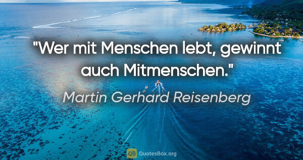 Martin Gerhard Reisenberg Zitat: "Wer mit Menschen lebt, gewinnt auch Mitmenschen."