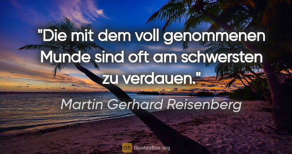 Martin Gerhard Reisenberg Zitat: "Die mit dem voll genommenen Munde
sind oft am schwersten zu..."