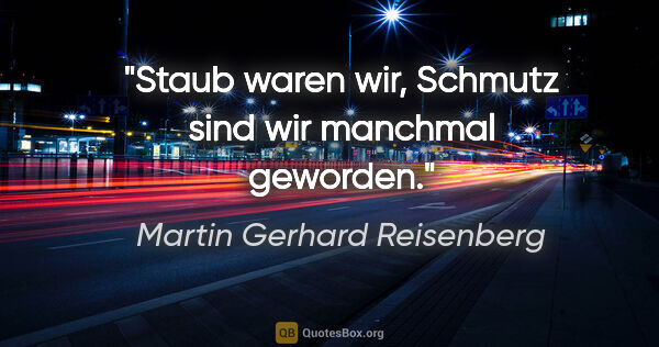 Martin Gerhard Reisenberg Zitat: "Staub waren wir, Schmutz sind wir manchmal geworden."