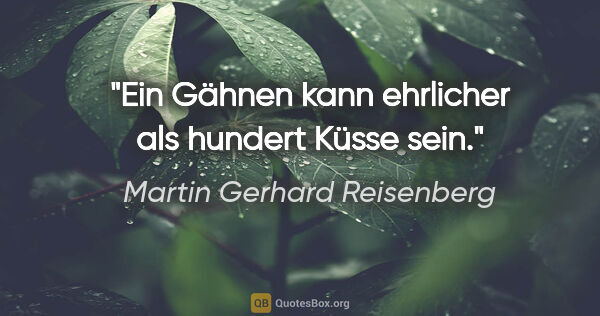 Martin Gerhard Reisenberg Zitat: "Ein Gähnen kann ehrlicher als hundert Küsse sein."