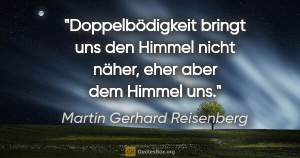 Martin Gerhard Reisenberg Zitat: "Doppelbödigkeit bringt uns den Himmel nicht näher,
eher aber..."