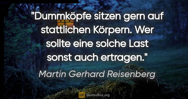 Martin Gerhard Reisenberg Zitat: "Dummköpfe sitzen gern auf stattlichen Körpern.
Wer sollte eine..."