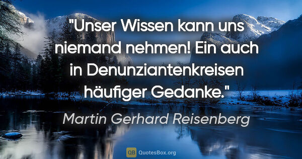 Martin Gerhard Reisenberg Zitat: "Unser Wissen kann uns niemand nehmen!
Ein auch in..."