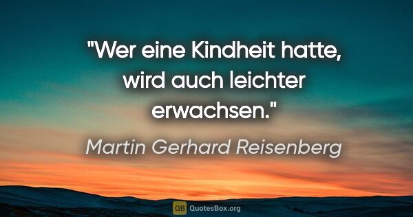 Martin Gerhard Reisenberg Zitat: "Wer eine Kindheit hatte, wird auch leichter erwachsen."