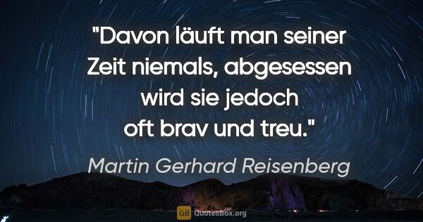 Martin Gerhard Reisenberg Zitat: "Davon läuft man seiner Zeit niemals,
abgesessen wird sie..."