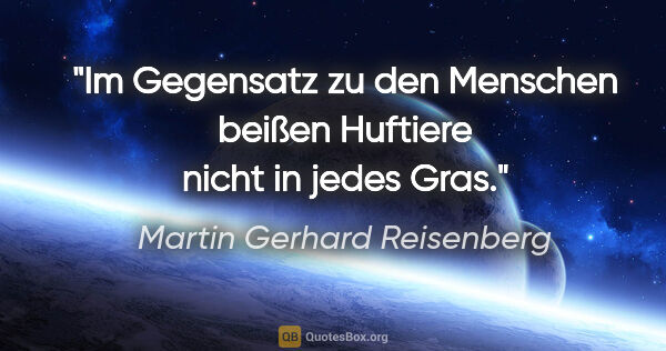 Martin Gerhard Reisenberg Zitat: "Im Gegensatz zu den Menschen
beißen Huftiere nicht in jedes Gras."
