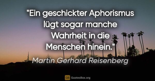 Martin Gerhard Reisenberg Zitat: "Ein geschickter Aphorismus lügt sogar
manche Wahrheit in die..."