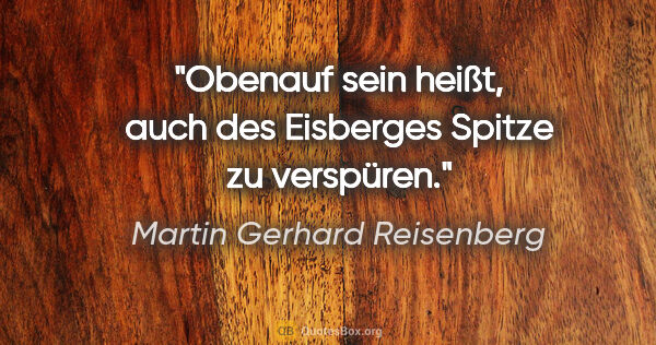 Martin Gerhard Reisenberg Zitat: "Obenauf sein heißt, auch des Eisberges Spitze zu verspüren."