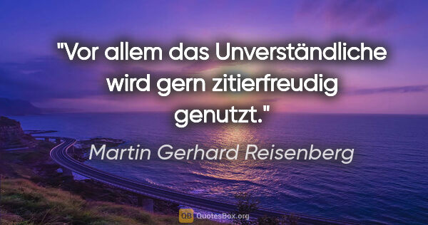 Martin Gerhard Reisenberg Zitat: "Vor allem das Unverständliche wird gern zitierfreudig genutzt."
