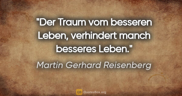 Martin Gerhard Reisenberg Zitat: "Der Traum vom besseren Leben,
verhindert manch besseres Leben."
