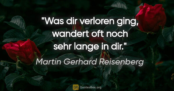 Martin Gerhard Reisenberg Zitat: "Was dir verloren ging, wandert oft noch sehr lange in dir."
